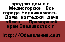 продаю дом в г. Медногорске - Все города Недвижимость » Дома, коттеджи, дачи обмен   . Приморский край,Владивосток г.